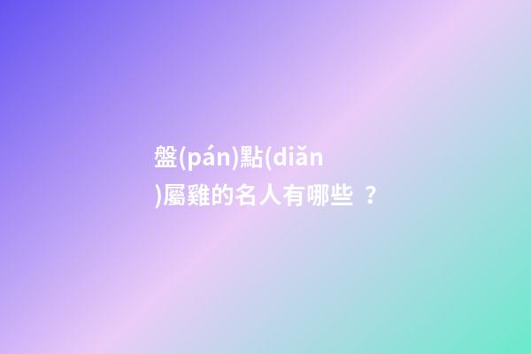 盤(pán)點(diǎn)屬雞的名人有哪些？